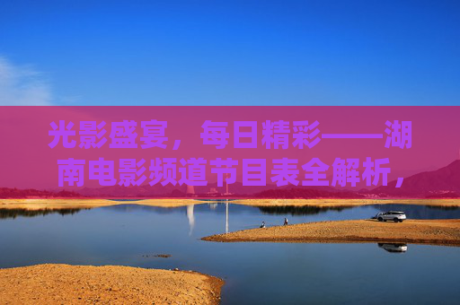 光影盛宴,每日精彩——湖南电影频道节目表全解析,光影盛宴,每日精彩,湖南电影频道节目表全解析 光影盛宴,每日精彩——湖南电影频道节目表全解析,光影盛宴,每日精彩,湖南电影频道节目表全解析