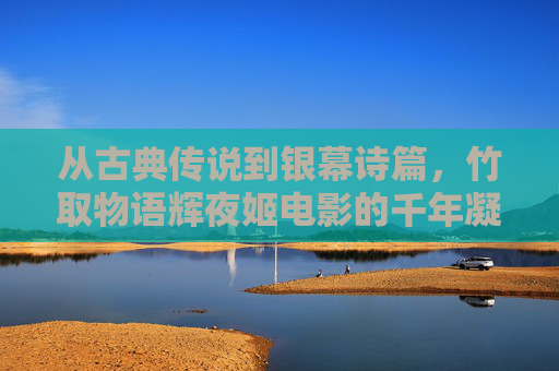 从古典传说到银幕诗篇,竹取物语辉夜姬电影的千年凝视,从古典传说到银幕诗篇,辉夜姬的千年凝视 从古典传说到银幕诗篇,竹取物语辉夜姬电影的千年凝视,从古典传说到银幕诗篇,辉夜姬的千年凝视