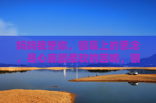 妈妈我想你,银幕上的思念,是心底最柔软的回响,银幕回响,心底妈妈我想你的柔软 妈妈我想你,银幕上的思念,是心底最柔软的回响,银幕回响,心底妈妈我想你的柔软