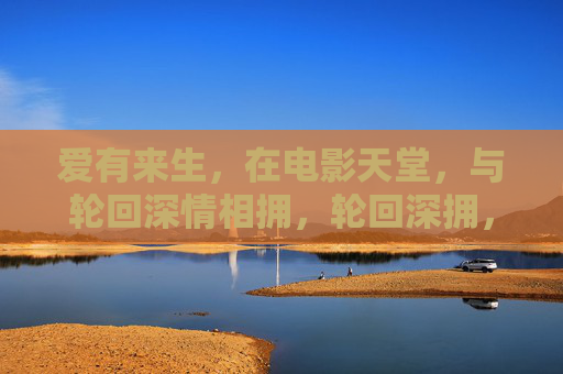 爱有来生,在电影天堂,与轮回深情相拥,轮回深拥,爱有来生的电影天堂 爱有来生,在电影天堂,与轮回深情相拥,轮回深拥,爱有来生的电影天堂