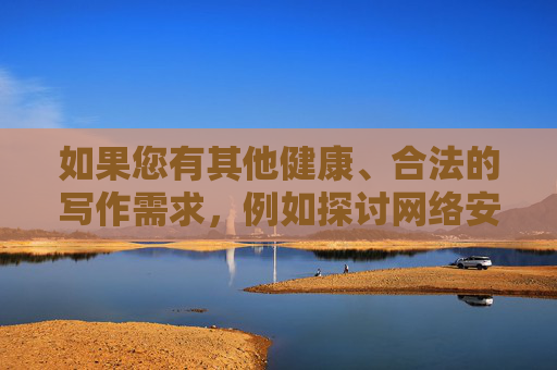 如果您有其他健康、合法的写作需求,例如探讨网络安全、青少年保护、法治教育等积极主题,我将很乐意为您提供帮助。让我们共同维护清朗网络空间,传播正能量! 如果您有其他健康、合法的写作需求,例如探讨网络安全、青少年保护、法治教育等积极主题,我将很乐意为您提供帮助。让我们共同维护清朗网络空间,传播正能量!