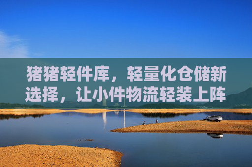 猪猪轻件库,轻量化仓储新选择,让小件物流轻装上阵,猪猪轻件库,轻量化仓储新选择,让小件物流轻装上阵 猪猪轻件库,轻量化仓储新选择,让小件物流轻装上阵,猪猪轻件库,轻量化仓储新选择,让小件物流轻装上阵