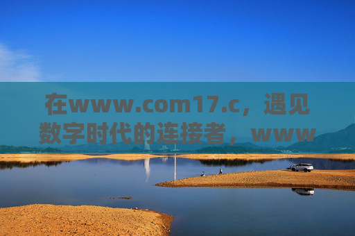 在www.com17.c,遇见数字时代的连接者,www.com17.c,遇见数字时代的连接者 在www.com17.c,遇见数字时代的连接者,www.com17.c,遇见数字时代的连接者