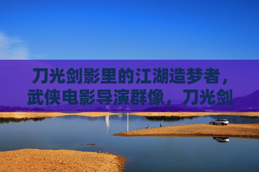 刀光剑影里的江湖造梦者,武侠电影导演群像,刀光剑影里的江湖造梦者,武侠电影导演群像 刀光剑影里的江湖造梦者,武侠电影导演群像,刀光剑影里的江湖造梦者,武侠电影导演群像
