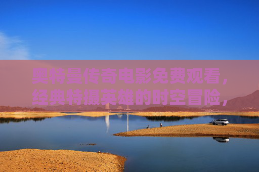 奥特曼传奇电影免费观看,经典特摄英雄的时空冒险,无需付费重温热血童年,奥特曼传奇电影免费观看,经典特摄时空冒险,重温热血童年 奥特曼传奇电影免费观看,经典特摄英雄的时空冒险,无需付费重温热血童年,奥特曼传奇电影免费观看,经典特摄时空冒险,重温热血童年