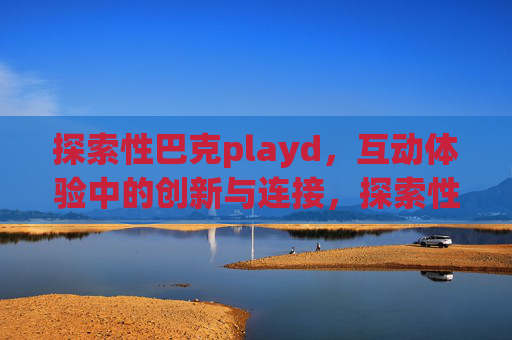 探索性巴克playd，互动体验中的创新与连接，探索性巴克playd，互动体验的创新与连接