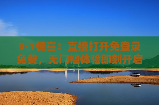 9·1惊喜!直接打开免登录免费,无门槛体验即刻开启,9·1惊喜!免登录免费,无门槛体验即刻开启 9·1惊喜!直接打开免登录免费,无门槛体验即刻开启,9·1惊喜!免登录免费,无门槛体验即刻开启
