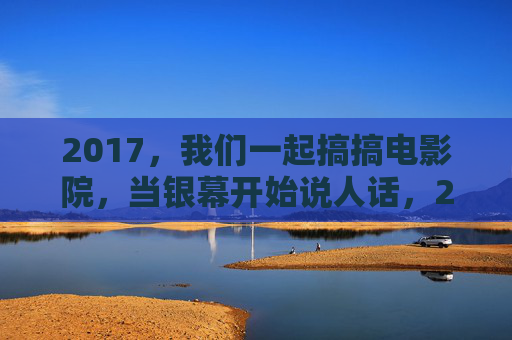 2017,我们一起搞搞电影院,当银幕开始说人话,2017,银幕开始说人话,我们的电影院奇遇 2017,我们一起搞搞电影院,当银幕开始说人话,2017,银幕开始说人话,我们的电影院奇遇