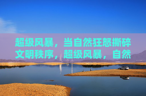 超级风暴，当自然狂怒撕碎文明秩序，超级风暴，自然狂怒撕碎文明秩序