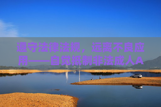 遵守法律法规,远离不良应用——自觉抵制非法成人APP,遵守法律法规,自觉抵制非法成人APP 遵守法律法规,远离不良应用——自觉抵制非法成人APP,遵守法律法规,自觉抵制非法成人APP