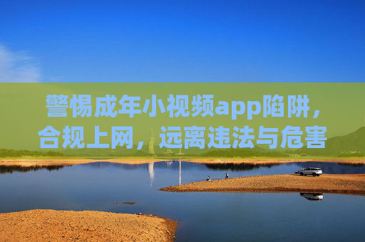 警惕成年小视频app陷阱,合规上网,远离违法与危害,警惕成年小视频app陷阱,合规上网远离违法危害 警惕成年小视频app陷阱,合规上网,远离违法与危害,警惕成年小视频app陷阱,合规上网远离违法危害