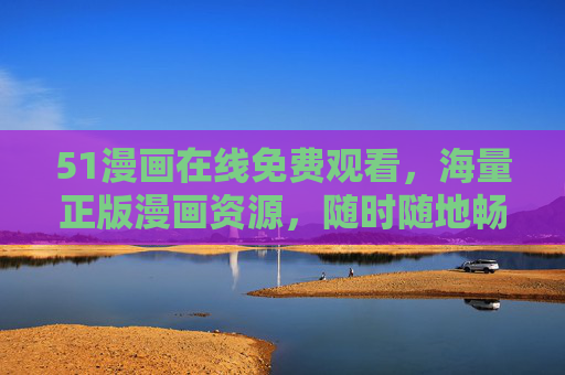 51漫画在线免费观看，海量正版漫画资源，随时随地畅读无趣