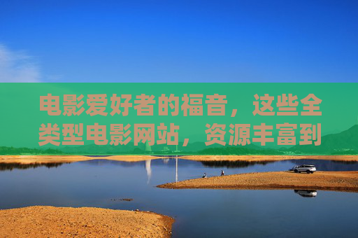 电影爱好者的福音,这些全类型电影网站,资源丰富到挑花眼!电影爱好者福音,全类型电影网站资源丰富到挑花眼 电影爱好者的福音,这些全类型电影网站,资源丰富到挑花眼!电影爱好者福音,全类型电影网站资源丰富到挑花眼