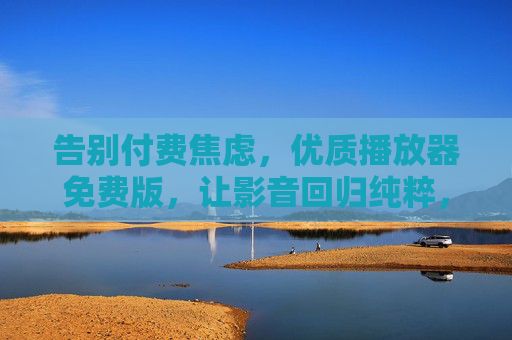 告别付费焦虑,优质播放器免费版,让影音回归纯粹,告别付费焦虑,免费播放器让影音纯粹 告别付费焦虑,优质播放器免费版,让影音回归纯粹,告别付费焦虑,免费播放器让影音纯粹