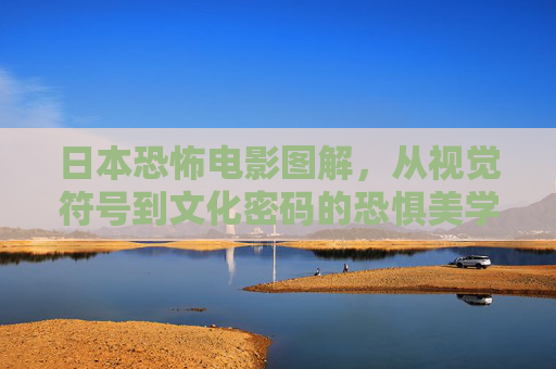 日本恐怖电影图解,从视觉符号到文化密码的恐惧美学,视觉符号与文化密码,日本恐怖电影的恐惧美学图解 日本恐怖电影图解,从视觉符号到文化密码的恐惧美学,视觉符号与文化密码,日本恐怖电影的恐惧美学图解