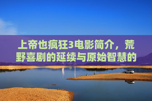 上帝也疯狂3电影简介，荒野喜剧的延续与原始智慧的回响，上帝也疯狂3，荒野喜剧再续，原始智慧回响