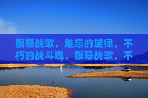 银幕战歌，难忘的旋律，不朽的战斗魂，银幕战歌，不朽战斗魂