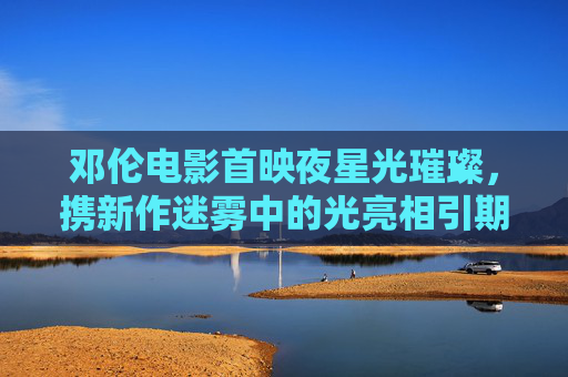 邓伦电影首映夜星光璀璨,携新作迷雾中的光亮相引期待,邓伦电影首映夜星光璀璨,迷雾中的光亮相引期待 邓伦电影首映夜星光璀璨,携新作迷雾中的光亮相引期待,邓伦电影首映夜星光璀璨,迷雾中的光亮相引期待