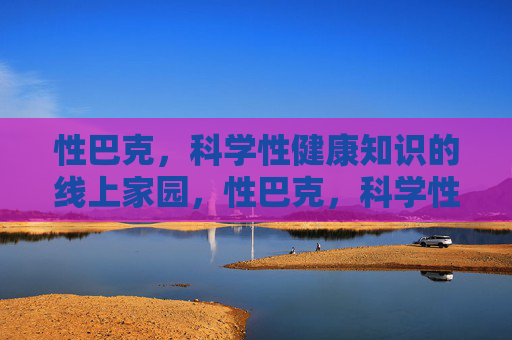 性巴克,科学性健康知识的线上家园,性巴克,科学性健康知识的线上家园 性巴克,科学性健康知识的线上家园,性巴克,科学性健康知识的线上家园