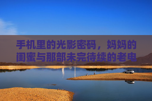 手机里的光影密码,妈妈的闺蜜与那部未完待续的老电影,旧影未完,妈妈的闺蜜与手机里的光影密码 手机里的光影密码,妈妈的闺蜜与那部未完待续的老电影,旧影未完,妈妈的闺蜜与手机里的光影密码