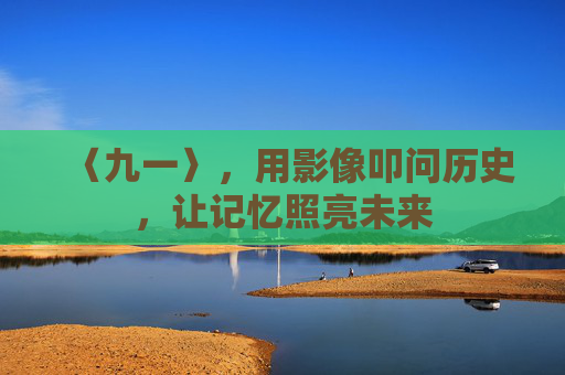 〈九一〉,用影像叩问历史,让记忆照亮未来 〈九一〉,用影像叩问历史,让记忆照亮未来