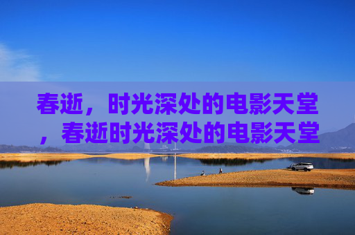 春逝,时光深处的电影天堂,春逝时光深处的电影天堂 春逝,时光深处的电影天堂,春逝时光深处的电影天堂