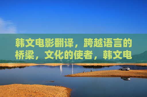 韩文电影翻译,跨越语言的桥梁,文化的使者,韩文电影翻译,语言之桥,文化使者 韩文电影翻译,跨越语言的桥梁,文化的使者,韩文电影翻译,语言之桥,文化使者