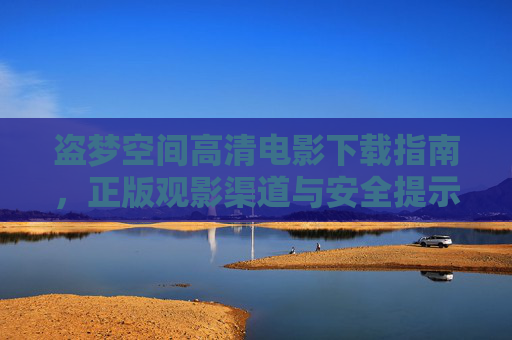 盗梦空间高清电影下载指南,正版观影渠道与安全提示,盗梦空间高清观影,正版渠道与安全下载指南 盗梦空间高清电影下载指南,正版观影渠道与安全提示,盗梦空间高清观影,正版渠道与安全下载指南