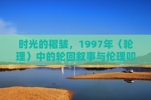 时光的褶皱,1997年〈轮理〉中的轮回叙事与伦理叩问,1997年〈轮理〉,时光褶皱中的轮回叙事与伦理叩问 时光的褶皱,1997年〈轮理〉中的轮回叙事与伦理叩问,1997年〈轮理〉,时光褶皱中的轮回叙事与伦理叩问