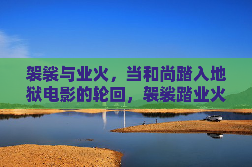 袈裟与业火,当和尚踏入地狱电影的轮回,袈裟踏业火,和尚的地狱轮回 袈裟与业火,当和尚踏入地狱电影的轮回,袈裟踏业火,和尚的地狱轮回