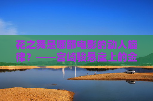 花之舞是哪部电影的动人旋律?——宫崎骏悬崖上的金鱼姬的纯真乐章,花之舞,宫崎骏悬崖上的金鱼姬的纯真旋律 花之舞是哪部电影的动人旋律?——宫崎骏悬崖上的金鱼姬的纯真乐章,花之舞,宫崎骏悬崖上的金鱼姬的纯真旋律