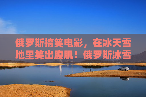 俄罗斯搞笑电影,在冰天雪地里笑出腹肌!俄罗斯冰雪爆笑,笑出腹肌! 俄罗斯搞笑电影,在冰天雪地里笑出腹肌!俄罗斯冰雪爆笑,笑出腹肌!