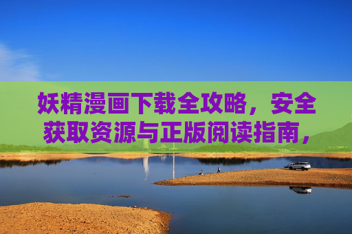 妖精漫画下载全攻略，安全获取资源与正版阅读指南，妖精漫画安全下载与正版阅读全攻略
