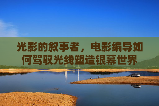 光影的叙事者，电影编导如何驾驭光线塑造银幕世界