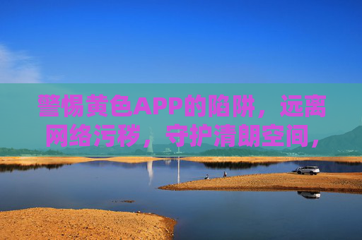 警惕黄色APP的陷阱,远离网络污秽,守护清朗空间,警惕黄色APP陷阱,守护清朗网络空间 警惕黄色APP的陷阱,远离网络污秽,守护清朗空间,警惕黄色APP陷阱,守护清朗网络空间
