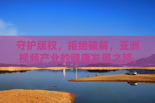 守护版权,拒绝破解,亚洲视频产业的健康发展之路,版权为盾 拒绝破解,亚洲视频产业健康发展之道 守护版权,拒绝破解,亚洲视频产业的健康发展之路,版权为盾 拒绝破解,亚洲视频产业健康发展之道