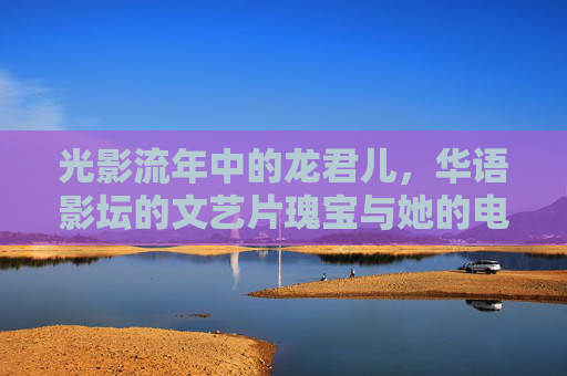光影流年中的龙君儿,华语影坛的文艺片瑰宝与她的电影全集,光影流年里的华语文艺片瑰宝,龙君儿电影全集 光影流年中的龙君儿,华语影坛的文艺片瑰宝与她的电影全集,光影流年里的华语文艺片瑰宝,龙君儿电影全集