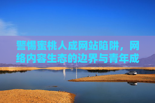 警惕蜜桃人成网站陷阱,网络内容生态的边界与青年成长之思,警惕蜜桃人成陷阱,网络内容生态边界与青年成长之思 警惕蜜桃人成网站陷阱,网络内容生态的边界与青年成长之思,警惕蜜桃人成陷阱,网络内容生态边界与青年成长之思