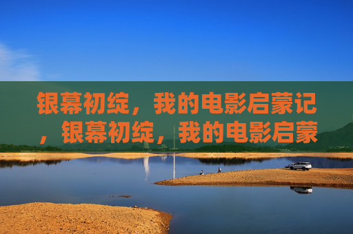 银幕初绽,我的电影启蒙记,银幕初绽,我的电影启蒙记 银幕初绽,我的电影启蒙记,银幕初绽,我的电影启蒙记