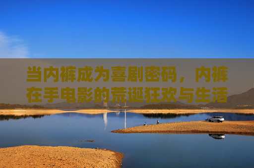当内裤成为喜剧密码,内裤在手电影的荒诞狂欢与生活共鸣,内裤密码,喜剧荒诞的生活共鸣狂欢 当内裤成为喜剧密码,内裤在手电影的荒诞狂欢与生活共鸣,内裤密码,喜剧荒诞的生活共鸣狂欢