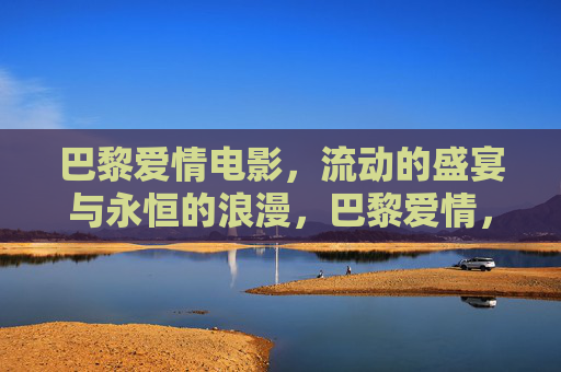 巴黎爱情电影，流动的盛宴与永恒的浪漫，巴黎爱情，流动盛宴与永恒浪漫