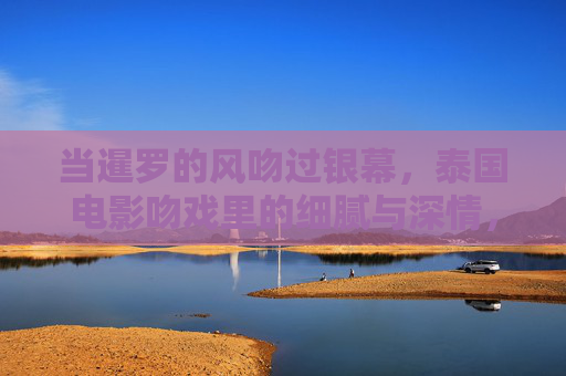 当暹罗的风吻过银幕,泰国电影吻戏里的细腻与深情,暹罗银幕风吻戏,泰国电影的深情细腻 当暹罗的风吻过银幕,泰国电影吻戏里的细腻与深情,暹罗银幕风吻戏,泰国电影的深情细腻