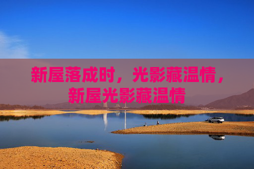 新屋落成时，光影藏温情，新屋光影藏温情