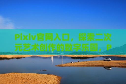 Pixiv官网入口，探索二次元艺术创作的数字乐园，Pixiv官网入口，二次元艺术创作的数字乐园