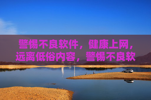 警惕不良软件，健康上网，远离低俗内容，警惕不良软件，健康上网，远离低俗内容