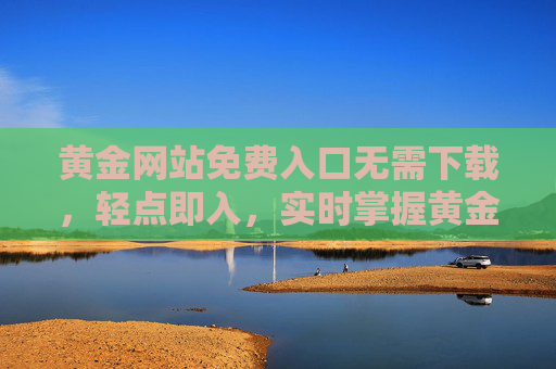 黄金网站免费入口无需下载,轻点即入,实时掌握黄金动态,黄金免费入口网站,无需下载,轻点即入实时掌握黄金动态 黄金网站免费入口无需下载,轻点即入,实时掌握黄金动态,黄金免费入口网站,无需下载,轻点即入实时掌握黄金动态