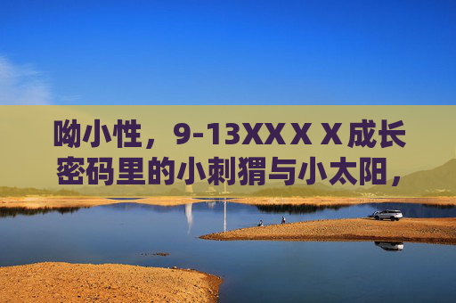 呦小性，9-13XXⅩⅩ成长密码里的小刺猬与小太阳，成长密码里的小刺猬与小太阳