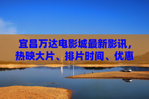 宜昌万达电影城最新影讯,热映大片、排片时间、优惠活动全攻略,宜昌万达电影城最新影讯,热映大片·排片时间·优惠活动全攻略 宜昌万达电影城最新影讯,热映大片、排片时间、优惠活动全攻略,宜昌万达电影城最新影讯,热映大片·排片时间·优惠活动全攻略