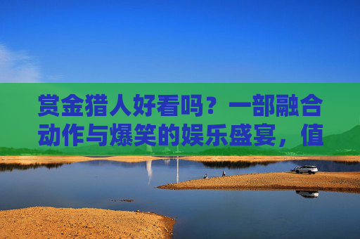 赏金猎人好看吗？一部融合动作与爆笑的娱乐盛宴，值不值得一看？动作爆笑齐飞！赏金猎人娱乐盛宴值了？