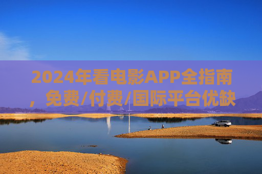 2024年看电影APP全指南,免费/付费/国际平台优缺点详解,告别选择困难!2024看电影APP全指南,免费/付费/国际平台优缺点详解,告别选择困难 2024年看电影APP全指南,免费/付费/国际平台优缺点详解,告别选择困难!2024看电影APP全指南,免费/付费/国际平台优缺点详解,告别选择困难